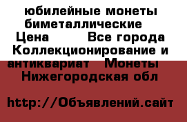 юбилейные монеты биметаллические  › Цена ­ 50 - Все города Коллекционирование и антиквариат » Монеты   . Нижегородская обл.
